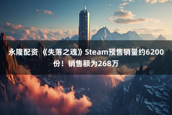 永隆配资 《失落之魂》Steam预售销量约6200份！销售额为268万