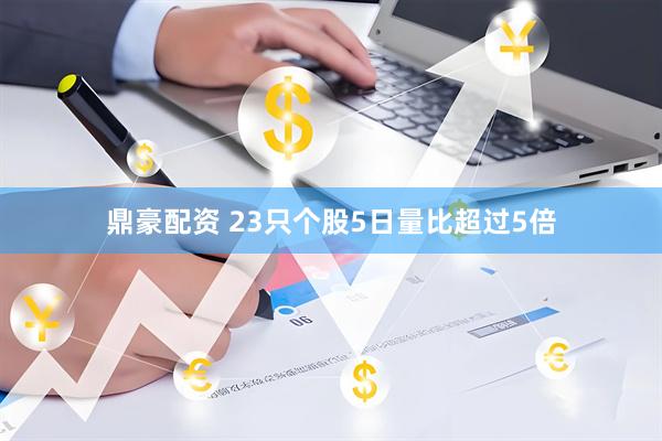 鼎豪配资 23只个股5日量比超过5倍