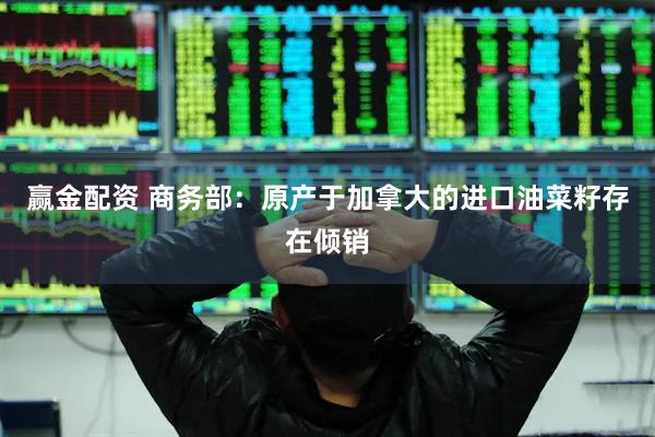 赢金配资 商务部：原产于加拿大的进口油菜籽存在倾销