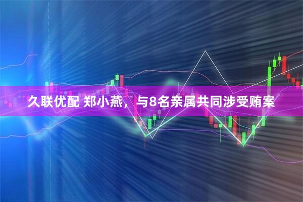 久联优配 郑小燕，与8名亲属共同涉受贿案