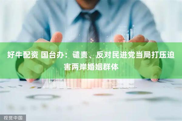 好牛配资 国台办：谴责、反对民进党当局打压迫害两岸婚姻群体