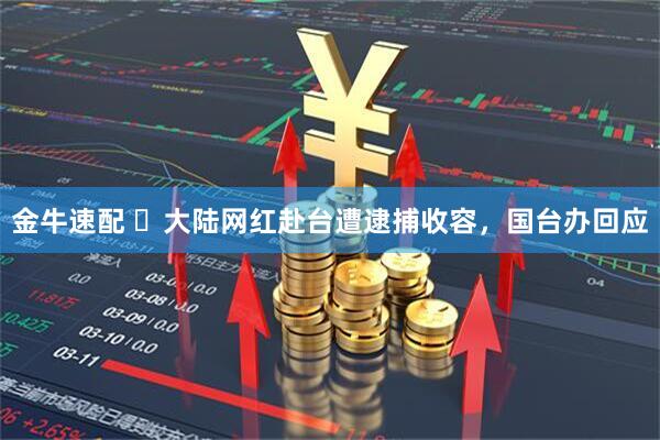金牛速配 ​大陆网红赴台遭逮捕收容，国台办回应