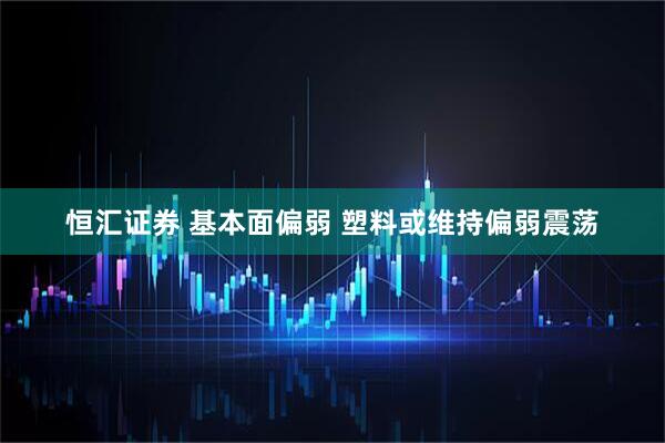 恒汇证券 基本面偏弱 塑料或维持偏弱震荡