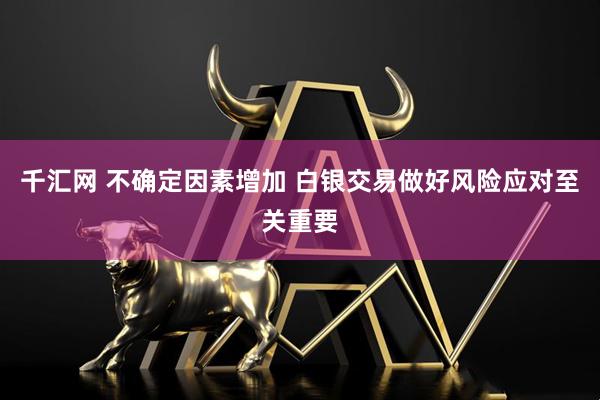 千汇网 不确定因素增加 白银交易做好风险应对至关重要