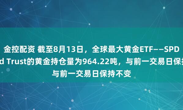金控配资 截至8月13日，全球最大黄金ETF——SPDR Gold Trust的黄金持仓量为964.22吨，与前一交易日保持不变