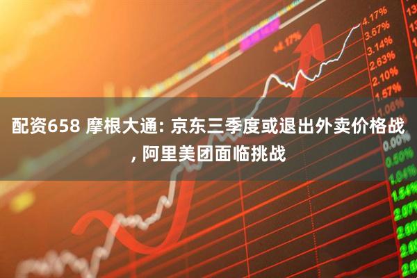 配资658 摩根大通: 京东三季度或退出外卖价格战, 阿里美团面临挑战