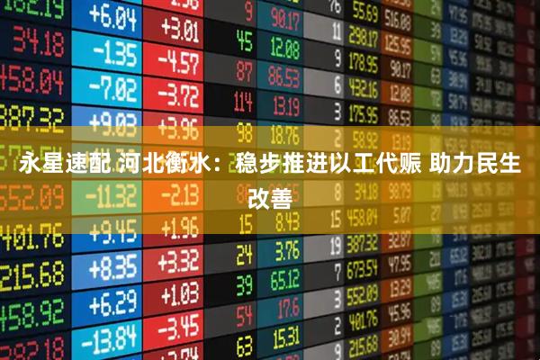 永星速配 河北衡水：稳步推进以工代赈 助力民生改善