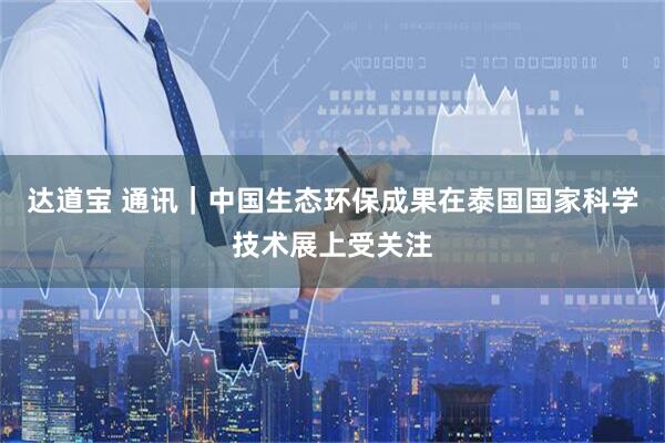 达道宝 通讯｜中国生态环保成果在泰国国家科学技术展上受关注