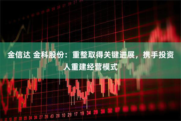 金信达 金科股份：重整取得关键进展，携手投资人重建经营模式