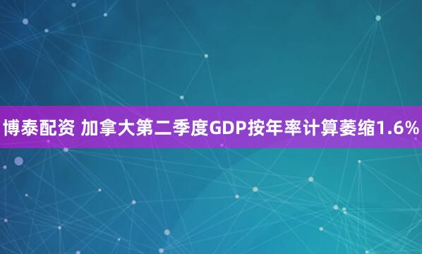 博泰配资 加拿大第二季度GDP按年率计算萎缩1.6%