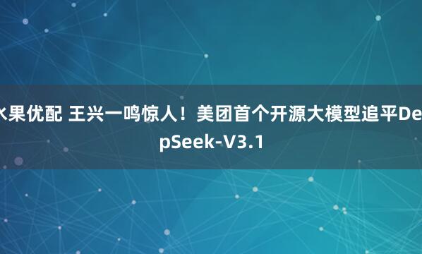 水果优配 王兴一鸣惊人！美团首个开源大模型追平DeepSeek-V3.1