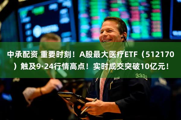 中承配资 重要时刻！A股最大医疗ETF（512170）触及9·24行情高点！实时成交突破10亿元！