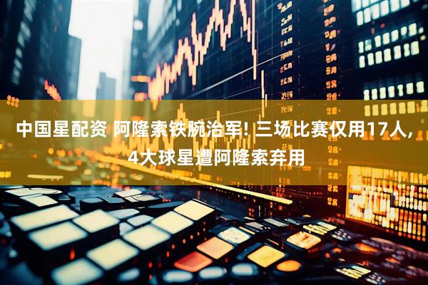 中国星配资 阿隆索铁腕治军! 三场比赛仅用17人, 4大球星遭阿隆索弃用