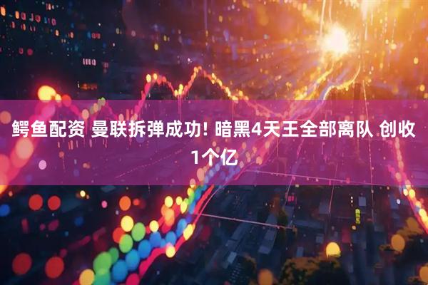 鳄鱼配资 曼联拆弹成功! 暗黑4天王全部离队 创收1个亿