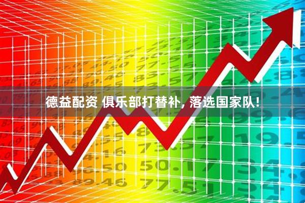 德益配资 俱乐部打替补, 落选国家队!