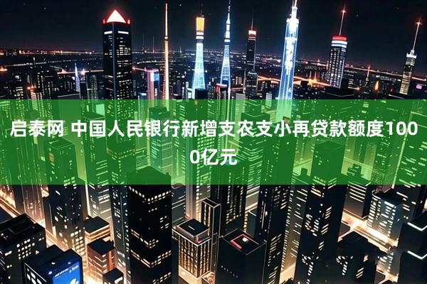 启泰网 中国人民银行新增支农支小再贷款额度1000亿元