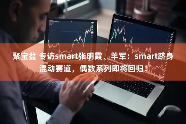 聚宝盆 专访smart张明霞、羊军：smart跻身混动赛道，偶数系列即将回归！
