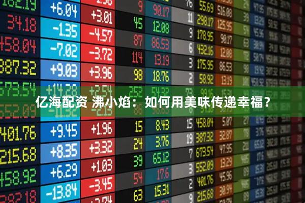 亿海配资 沸小焰：如何用美味传递幸福？