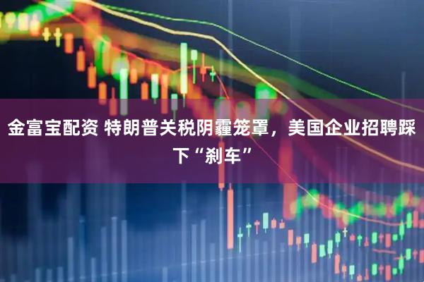 金富宝配资 特朗普关税阴霾笼罩，美国企业招聘踩下“刹车”