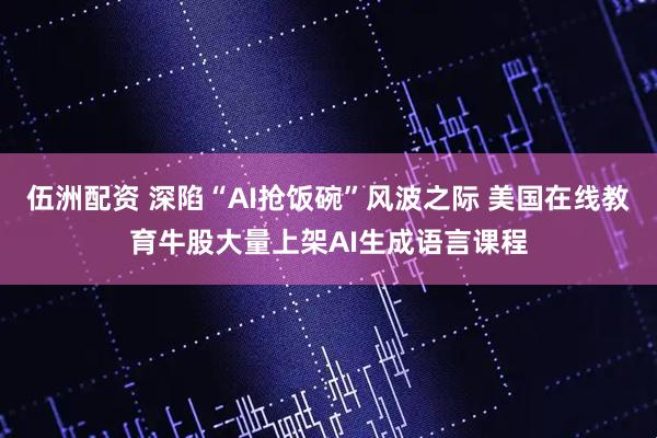 伍洲配资 深陷“AI抢饭碗”风波之际 美国在线教育牛股大量上架AI生成语言课程