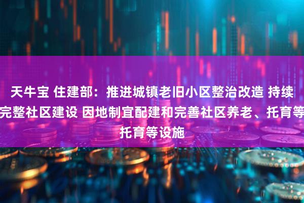 天牛宝 住建部：推进城镇老旧小区整治改造 持续开展完整社区建设 因地制宜配建和完善社区养老、托育等设施