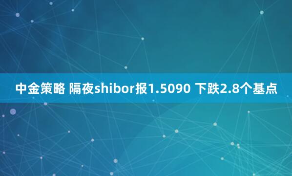中金策略 隔夜shibor报1.5090 下跌2.8个基点