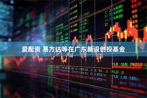 爱配资 易方达等在广东新设创投基金