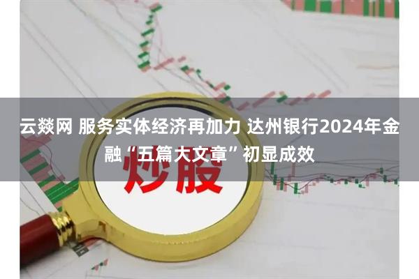 云燚网 服务实体经济再加力 达州银行2024年金融“五篇大文章”初显成效