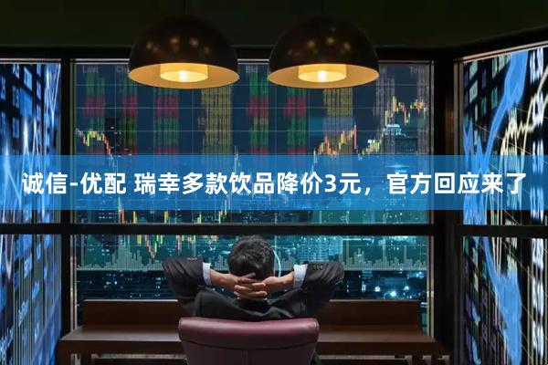 诚信-优配 瑞幸多款饮品降价3元，官方回应来了