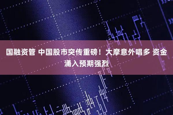 国融资管 中国股市突传重磅！大摩意外唱多 资金涌入预期强烈