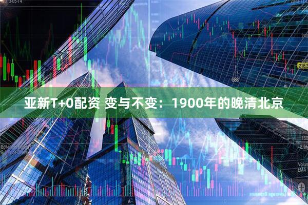 亚新T+0配资 变与不变:1900年的晚清北京