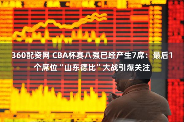 360配资网 CBA杯赛八强已经产生7席:最后1个席位“山东德比”大战引爆关注
