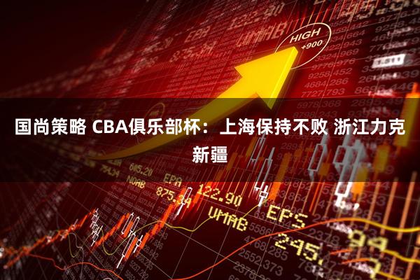 国尚策略 CBA俱乐部杯:上海保持不败 浙江力克新疆