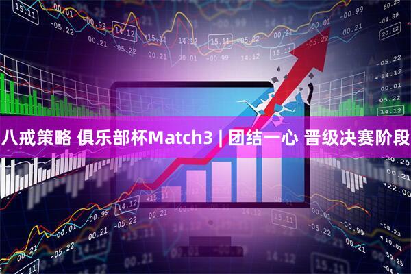 八戒策略 俱乐部杯Match3 | 团结一心 晋级决赛阶段