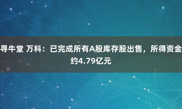寻牛堂 万科:已完成所有A股库存股出售,所得资金约4.79亿元