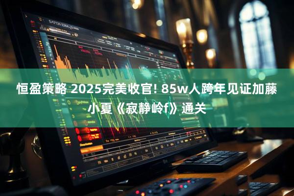 恒盈策略 2025完美收官! 85w人跨年见证加藤小夏《寂静岭f》通关