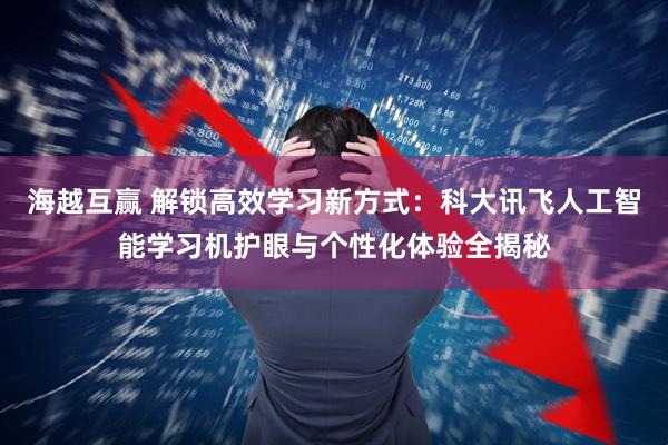 海越互赢 解锁高效学习新方式：科大讯飞人工智能学习机护眼与个性化体验全揭秘