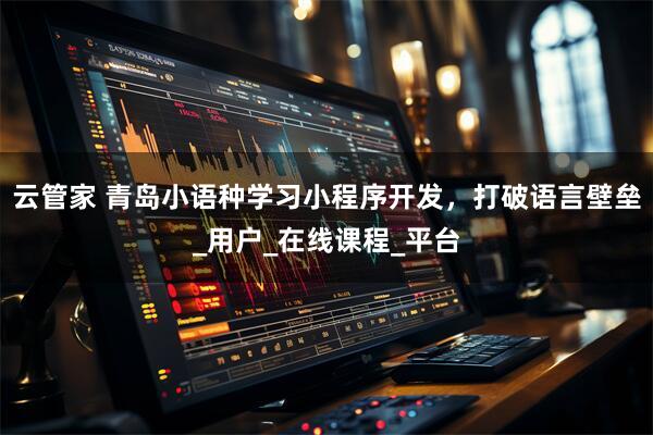 云管家 青岛小语种学习小程序开发，打破语言壁垒_用户_在线课程_平台