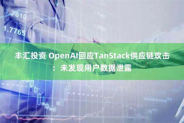 丰汇投资 OpenAI回应TanStack供应链攻击：未发现用户数据泄露