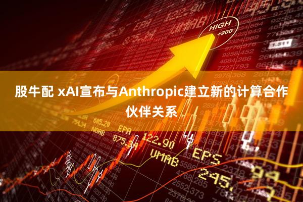 股牛配 xAI宣布与Anthropic建立新的计算合作伙伴关系
