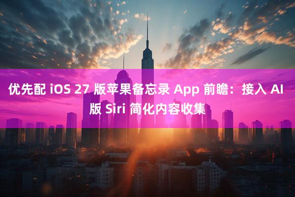 优先配 iOS 27 版苹果备忘录 App 前瞻：接入 AI 版 Siri 简化内容收集