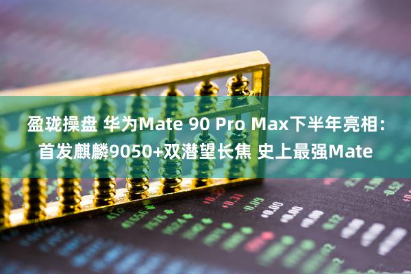盈珑操盘 华为Mate 90 Pro Max下半年亮相：首发麒麟9050+双潜望长焦 史上最强Mate