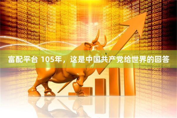 富配平台 105年,这是中国共产党给世界的回答